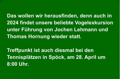 Das wollen wir herausfinden, denn auch in 2024 findet unsere beliebte Vogelexkursion unter Führung von Jochen Lehmann und Thomas Hornung wieder statt.  Treffpunkt ist auch diesmal bei den Tennisplätzen in Spöck, am 28. April um 8:00 Uhr.